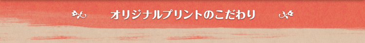 オリジナルプリントのこだわり