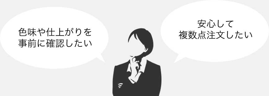 大ロットで注文したいが、色味や仕上がりを実物で事前に確認したい。以前オンラインプリントサービスを利用したが、実物の仕上がりがイメージしていた感じと違った。