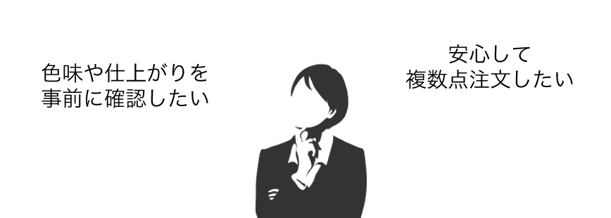大ロットで注文したいが、色味や仕上がりを実物で事前に確認したい。以前オンラインプリントサービスを利用したが、実物の仕上がりがイメージしていた感じと違った。