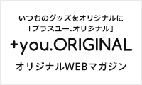 いつものグッズがオリジナルになる ＋you.ORIGINAL（プラスユーオリジナル）